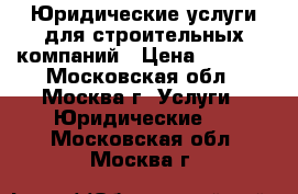 Юридические услуги для строительных компаний › Цена ­ 4 500 - Московская обл., Москва г. Услуги » Юридические   . Московская обл.,Москва г.